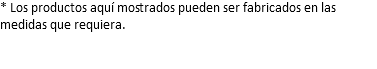 * Los productos aquí mostrados pueden ser fabricados en las medidas que requiera.
